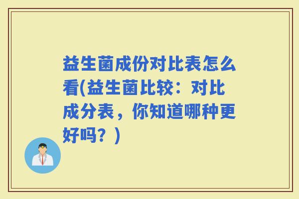 益生菌成份对比表怎么看(益生菌比较：对比成分表，你知道哪种更好吗？)
