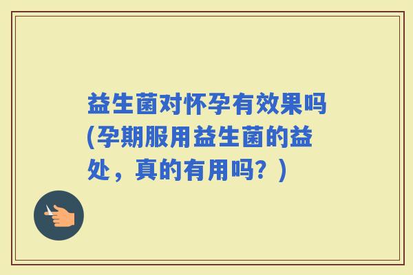 益生菌对怀孕有效果吗(孕期服用益生菌的益处，真的有用吗？)