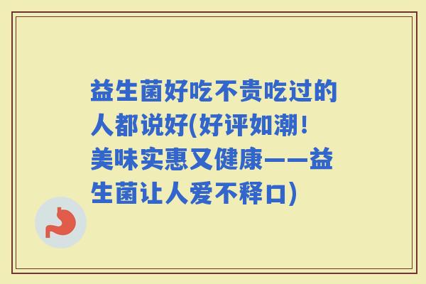 益生菌好吃不贵吃过的人都说好(好评如潮！美味实惠又健康——益生菌让人爱不释口)