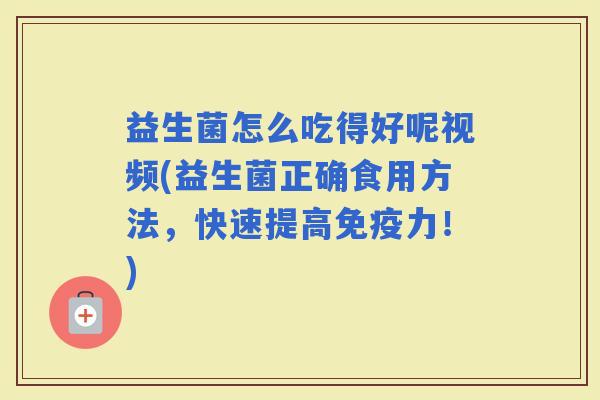 益生菌怎么吃得好呢视频(益生菌正确食用方法，快速提高力！)