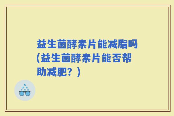 益生菌酵素片能减脂吗(益生菌酵素片能否帮助？)