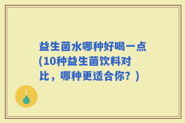 益生菌水哪种好喝一点(10种益生菌饮料对比,哪种更适合你?) 益生菌水哪种好喝一点(10种益生菌饮料对比,哪种更适合你?)