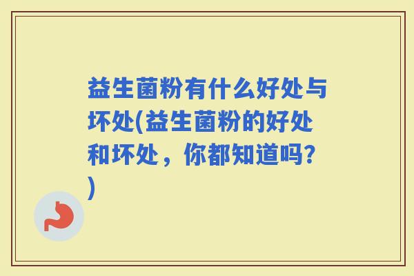 益生菌粉有什么好处与坏处(益生菌粉的好处和坏处,你都知道吗?) 益生菌粉有什么好处与坏处(益生菌粉的好处和坏处,你都知道吗?)