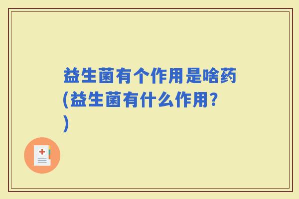 益生菌有个作用是啥药(益生菌有什么作用？)