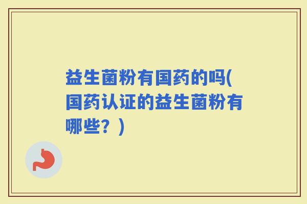 益生菌粉有国药的吗(国药认证的益生菌粉有哪些？)