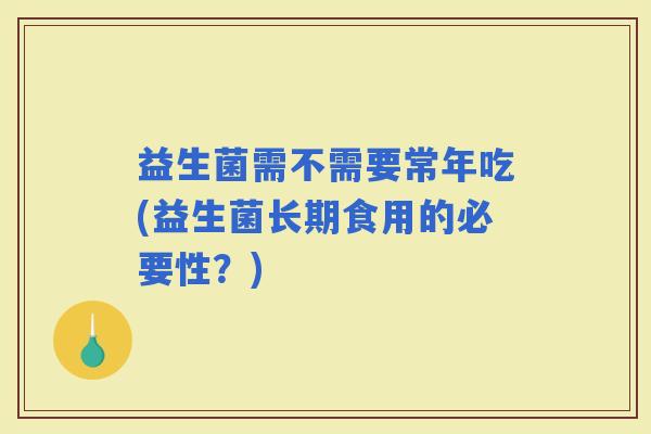 益生菌需不需要常年吃(益生菌长期食用的必要性？)