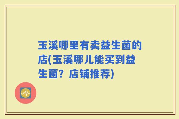 玉溪哪里有卖益生菌的店(玉溪哪儿能买到益生菌？店铺推荐)