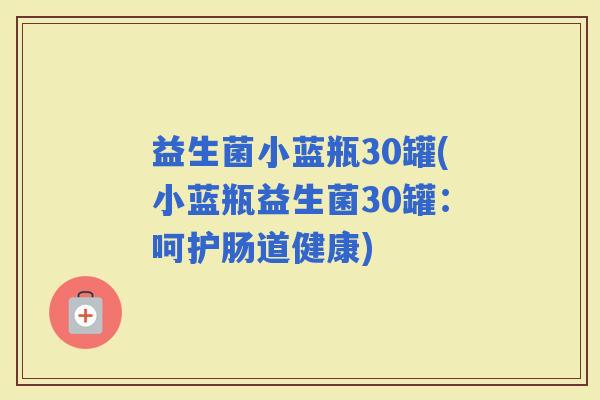 益生菌小蓝瓶30罐(小蓝瓶益生菌30罐：呵护肠道健康)