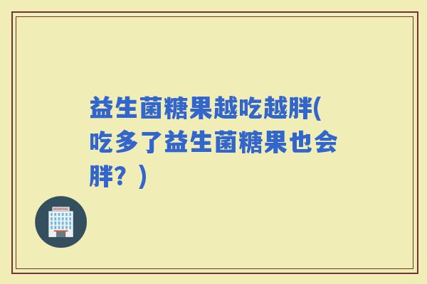 益生菌糖果越吃越胖(吃多了益生菌糖果也会胖？)