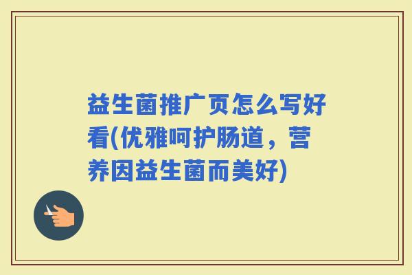 益生菌推广页怎么写好看(优雅呵护肠道，营养因益生菌而美好)