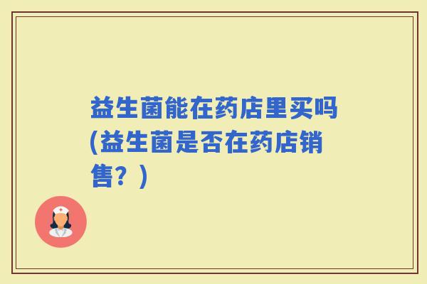 益生菌能在药店里买吗(益生菌是否在药店销售？)