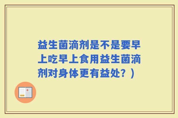 益生菌滴剂是不是要早上吃早上食用益生菌滴剂对身体更有益处？)