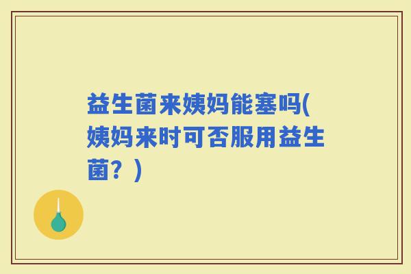 益生菌来姨妈能塞吗(姨妈来时可否服用益生菌？)