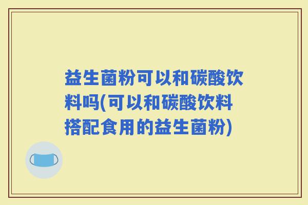 益生菌粉可以和碳酸饮料吗(可以和碳酸饮料搭配食用的益生菌粉)