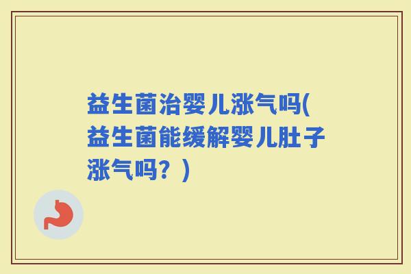 益生菌婴儿涨气吗(益生菌能缓解婴儿肚子涨气吗？)