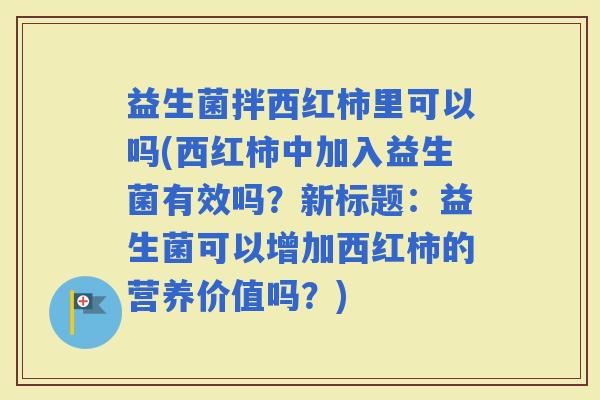 益生菌拌西红柿里可以吗(西红柿中加入益生菌有效吗？新标题：益生菌可以增加西红柿的营养价值吗？)