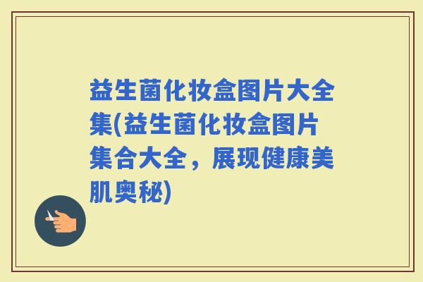 益生菌化妆盒图片大全集(益生菌化妆盒图片集合大全，展现健康美肌奥秘)