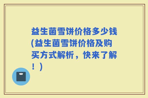 益生菌雪饼价格多少钱(益生菌雪饼价格及购买方式解析，快来了解！)
