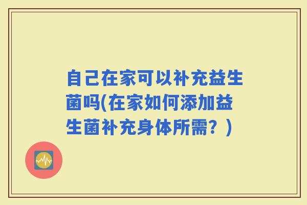 自己在家可以补充益生菌吗(在家如何添加益生菌补充身体所需？)