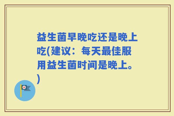 益生菌早晚吃还是晚上吃(建议：每天佳服用益生菌时间是晚上。)