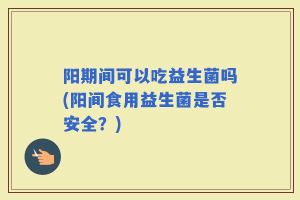 阳期间可以吃益生菌吗(阳间食用益生菌是否安全？)
