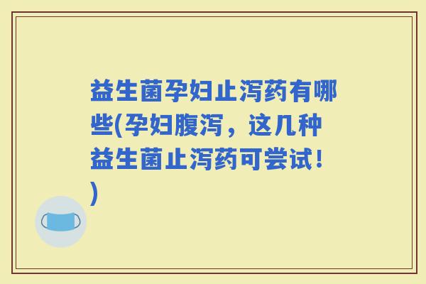 益生菌孕妇止泻药有哪些(孕妇，这几种益生菌止泻药可尝试！)