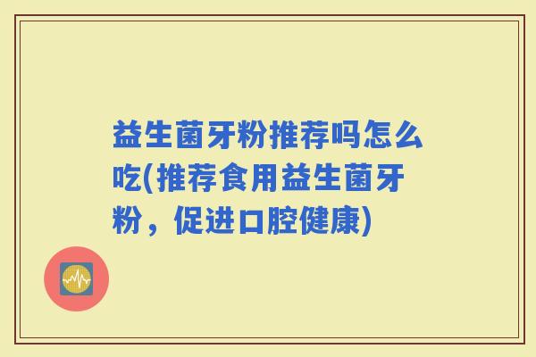 益生菌牙粉推荐吗怎么吃(推荐食用益生菌牙粉，促进口腔健康)