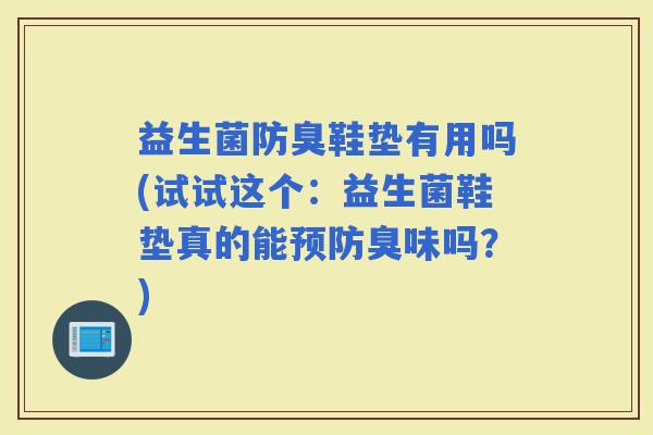 益生菌防臭鞋垫有用吗(试试这个：益生菌鞋垫真的能臭味吗？)