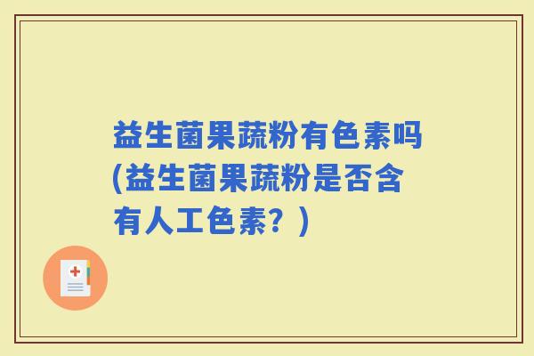 益生菌果蔬粉有色素吗(益生菌果蔬粉是否含有人工色素？)