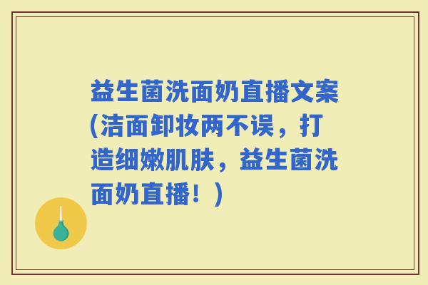 益生菌洗面奶直播文案(洁面卸妆两不误，打造细嫩，益生菌洗面奶直播！)