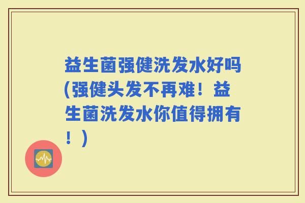 益生菌强健洗发水好吗(强健头发不再难！益生菌洗发水你值得拥有！)
