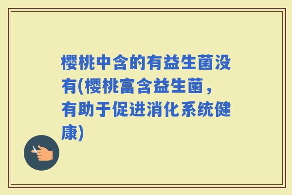 樱桃中含的有益生菌没有(樱桃富含益生菌，有助于促进消化系统健康)