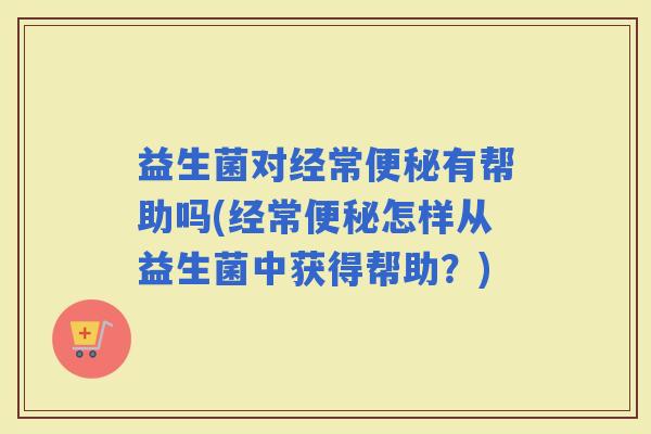 益生菌对经常有帮助吗(经常怎样从益生菌中获得帮助？)
