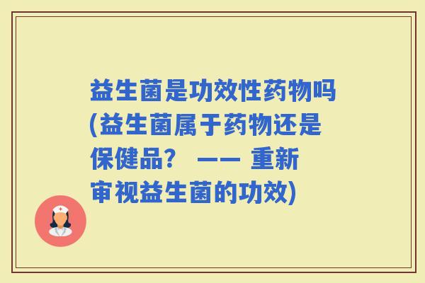 益生菌是功效性吗(益生菌属于还是保健品？ —— 重新审视益生菌的功效)