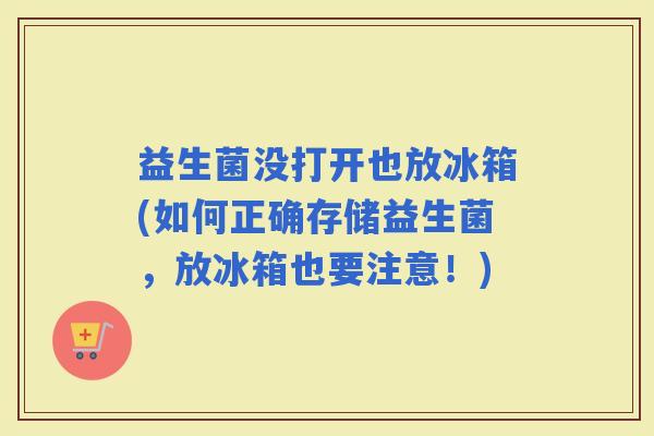 益生菌没打开也放冰箱(如何正确存储益生菌，放冰箱也要注意！)