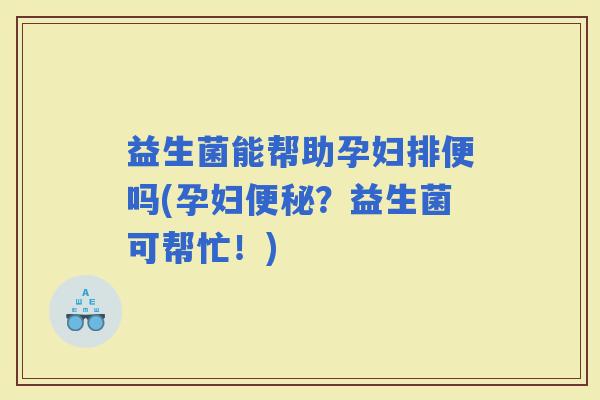 益生菌能帮助孕妇排便吗(孕妇？益生菌可帮忙！)