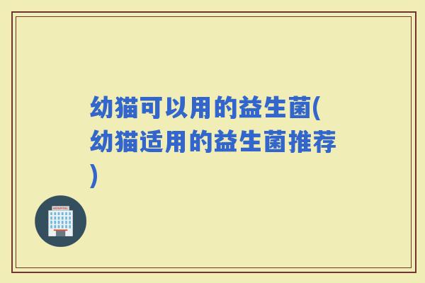 幼猫可以用的益生菌(幼猫适用的益生菌推荐)