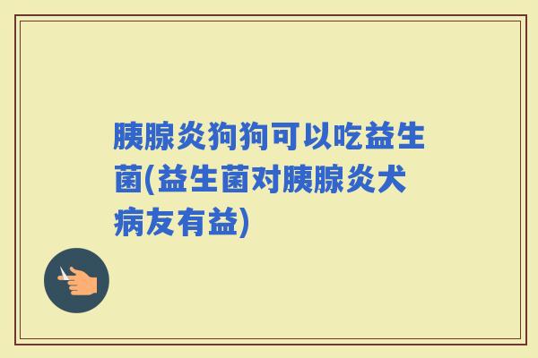 胰腺炎狗狗可以吃益生菌(益生菌对胰腺炎犬友有益)