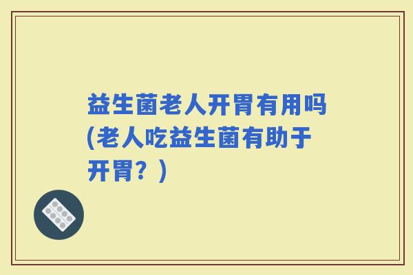 益生菌老人开胃有用吗(老人吃益生菌有助于开胃？)