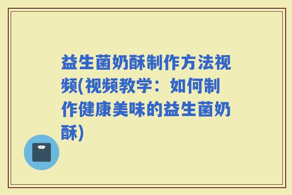 益生菌奶酥制作方法视频(视频教学：如何制作健康美味的益生菌奶酥)
