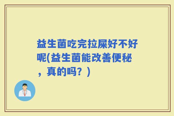 益生菌吃完拉屎好不好呢(益生菌能改善，真的吗？)