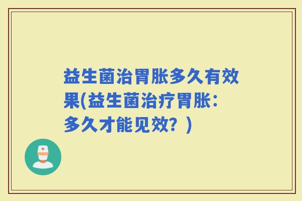 益生菌胃胀多久有效果(益生菌胃胀：多久才能见效？)