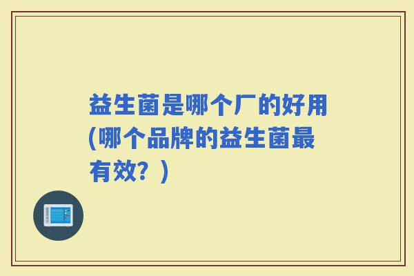 益生菌是哪个厂的好用(哪个品牌的益生菌有效？)