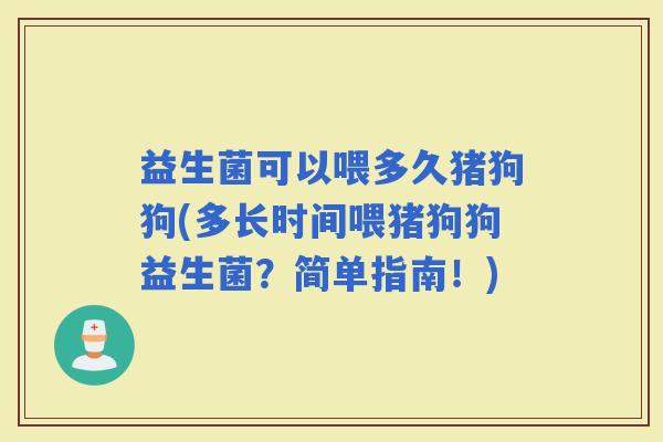 益生菌可以喂多久猪狗狗(多长时间喂猪狗狗益生菌？简单指南！)