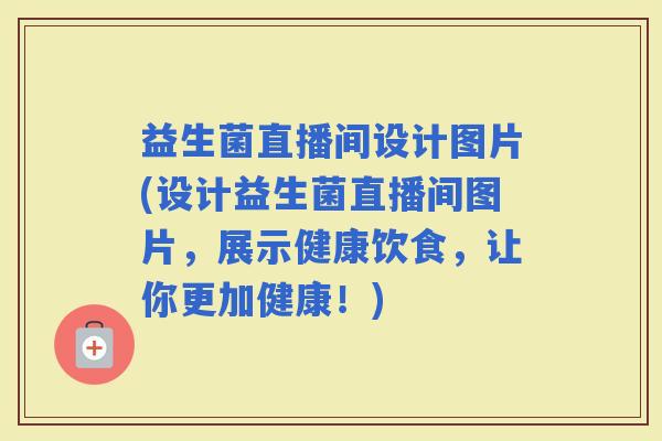 益生菌直播间设计图片(设计益生菌直播间图片，展示健康饮食，让你更加健康！)