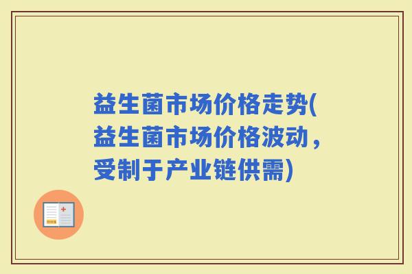 益生菌市场价格走势(益生菌市场价格波动，受制于产业链供需)