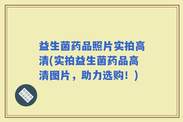 益生菌药品照片实拍高清(实拍益生菌药品高清图片，助力选购！)