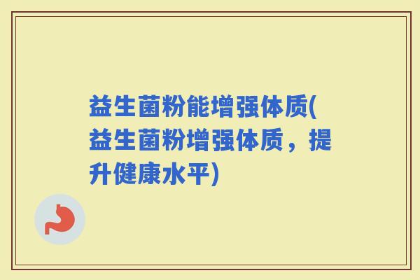 益生菌粉能增强体质(益生菌粉增强体质，提升健康水平)