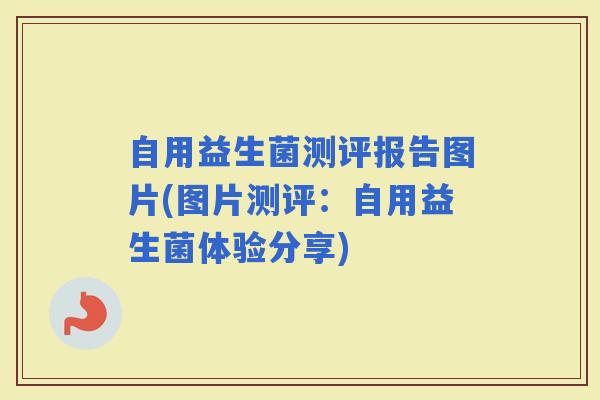 自用益生菌测评报告图片(图片测评：自用益生菌体验分享)