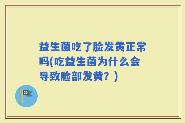 益生菌吃了脸发黄正常吗(吃益生菌为什么会导致脸部发黄？)